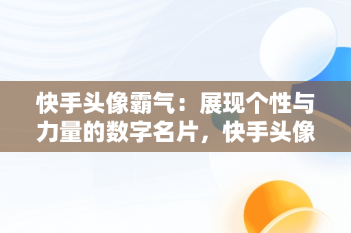 快手头像霸气：展现个性与力量的数字名片，快手头像霸气带字图片 