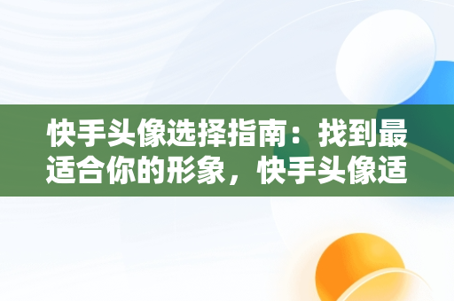 快手头像选择指南：找到最适合你的形象，快手头像适合什么图片 