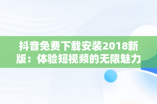 抖音免费下载安装2018新版：体验短视频的无限魅力，抖音下载安装免费2019 