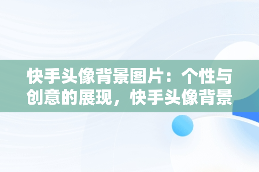 快手头像背景图片：个性与创意的展现，快手头像背景图片尺寸是多少 