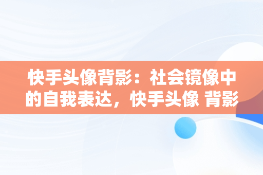 快手头像背影：社会镜像中的自我表达，快手头像 背影 