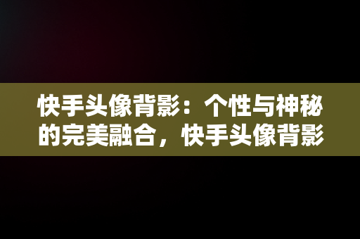 快手头像背影：个性与神秘的完美融合，快手头像背影戴帽子 