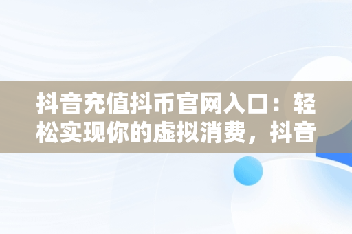 抖音充值抖币官网入口：轻松实现你的虚拟消费，抖音充值抖币官网入口安卓 