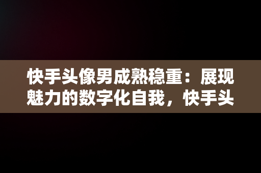 快手头像男成熟稳重：展现魅力的数字化自我，快手头像女成熟 