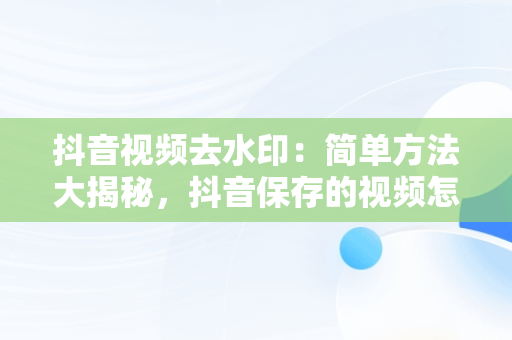 抖音视频去水印：简单方法大揭秘，抖音保存的视频怎么去水印剪映 