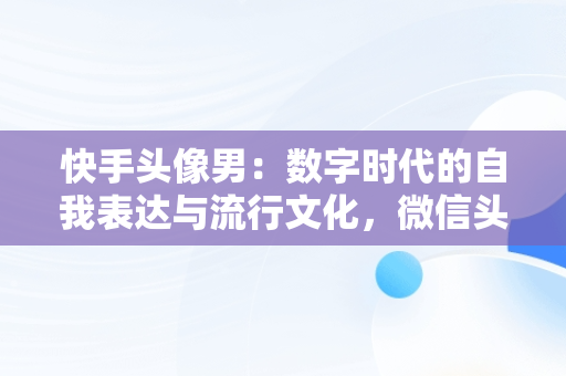 快手头像男：数字时代的自我表达与流行文化，微信头像图片男士专用 