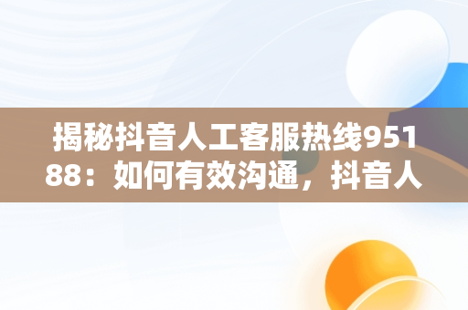 揭秘抖音人工客服热线95188：如何有效沟通，抖音人工客服电话10015官方电话 