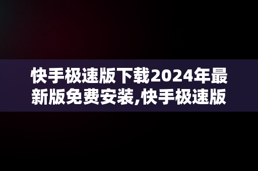 快手极速版下载2024年最新版免费安装,快手极速版下载2024年最新版免费安装尿酸高喝什么水