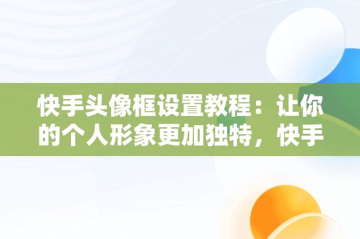 快手头像框设置教程：让你的个人形象更加独特，快手头像框怎么设置图片 