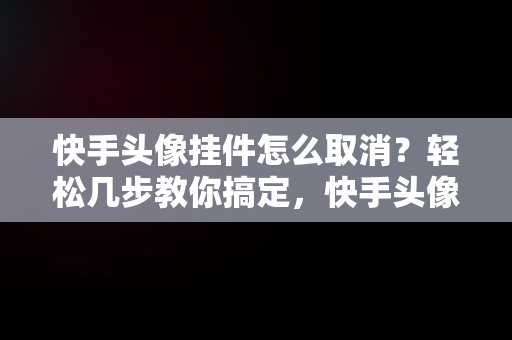 快手头像挂件怎么取消？轻松几步教你搞定，快手头像挂件怎么取消掉 