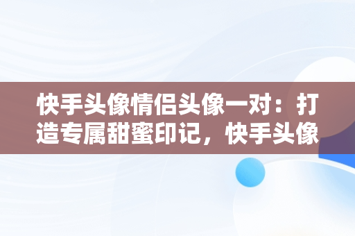 快手头像情侣头像一对：打造专属甜蜜印记，快手头像 情侣头像 