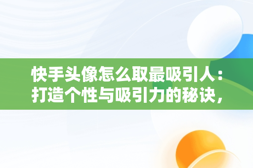 快手头像怎么取最吸引人：打造个性与吸引力的秘诀，快手头像怎么取最吸引人的名字 