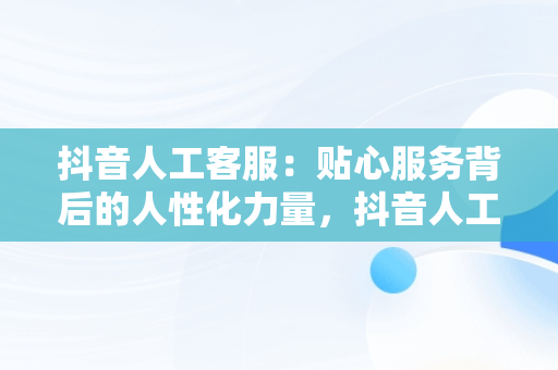 抖音人工客服：贴心服务背后的人性化力量，抖音人工客服电话95152怎么转人工 