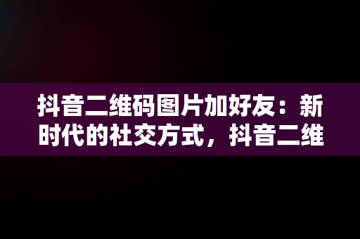 抖音二维码图片加好友：新时代的社交方式，抖音二维码图片加好友图 