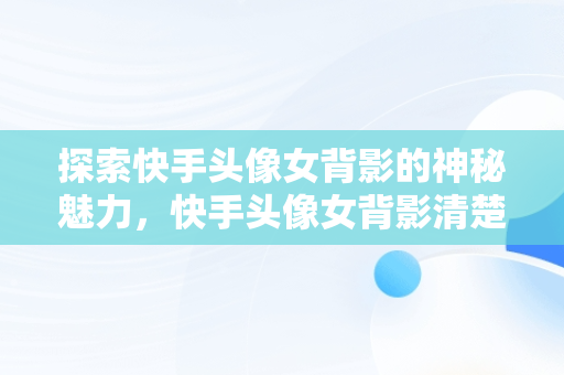 探索快手头像女背影的神秘魅力，快手头像女背影清楚 