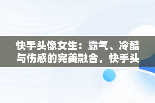 快手头像女生：霸气、冷酷与伤感的完美融合，快手头像女生霸气冷酷伤感真人 