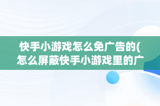 快手小游戏怎么免广告的(怎么屏蔽快手小游戏里的广告)