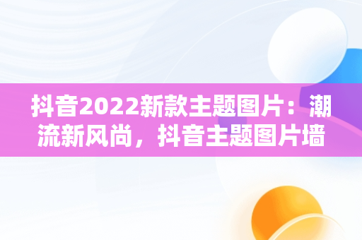 抖音2022新款主题图片：潮流新风尚，抖音主题图片墙纸 