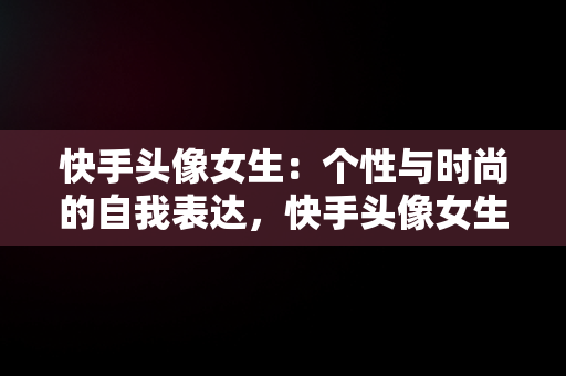 快手头像女生：个性与时尚的自我表达，快手头像女生动漫可爱 