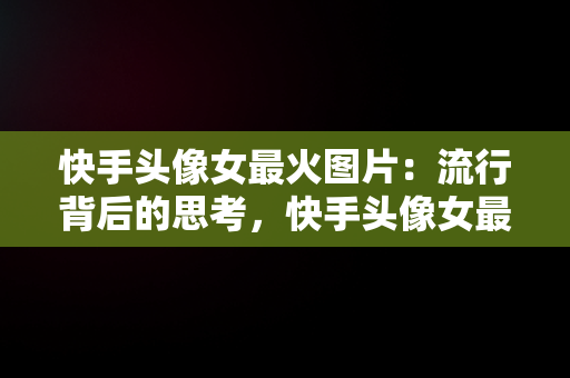 快手头像女最火图片：流行背后的思考，快手头像女最火图片可爱 