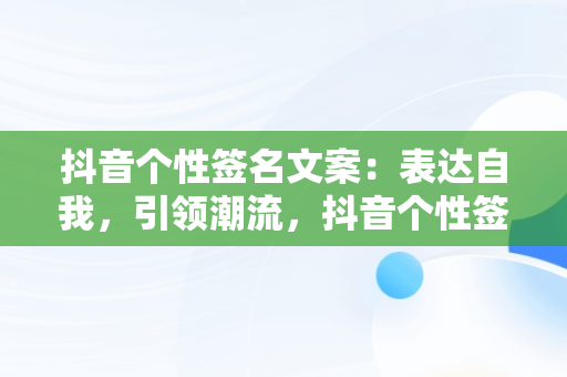 抖音个性签名文案：表达自我，引领潮流，抖音个性签名文案高级感高冷 