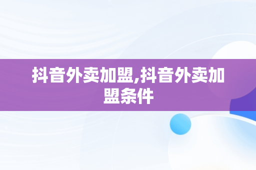 抖音外卖加盟,抖音外卖加盟条件