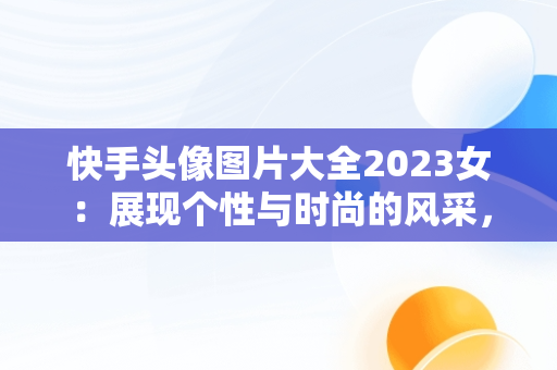 快手头像图片大全2023女：展现个性与时尚的风采，快手头像图片大全2023女霸气 