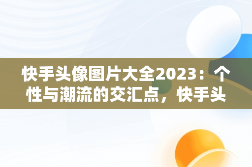 快手头像图片大全2023：个性与潮流的交汇点，快手头像图片大全2023女动漫 