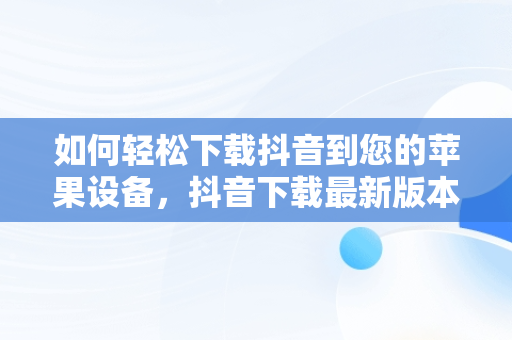 如何轻松下载抖音到您的苹果设备，抖音下载最新版本苹果 