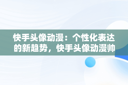 快手头像动漫：个性化表达的新趋势，快手头像动漫帅气冷酷 