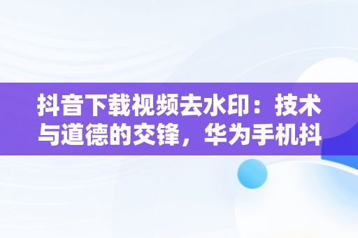 抖音下载视频去水印：技术与道德的交锋，华为手机抖音下载的视频怎么把水印去掉 