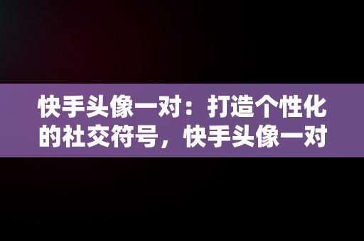 快手头像一对：打造个性化的社交符号，快手头像一对图片 