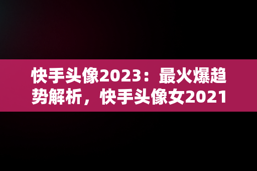 快手头像2023：最火爆趋势解析，快手头像女2021最火霸气 