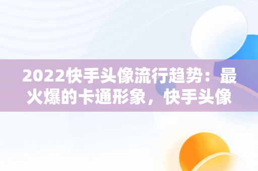 2022快手头像流行趋势：最火爆的卡通形象，快手头像 霸气 卡通 