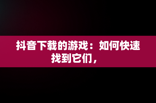 抖音下载的游戏：如何快速找到它们， 