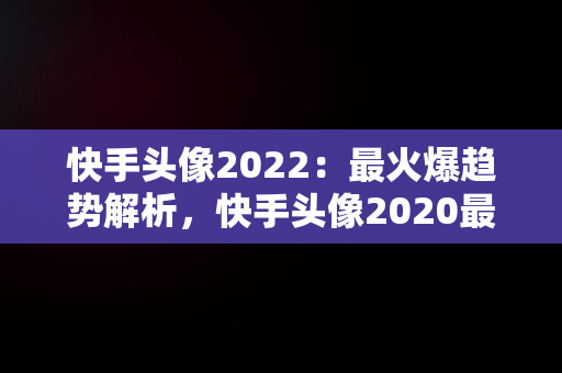 快手头像2022：最火爆趋势解析，快手头像2020最新 