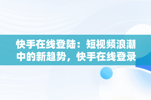 快手在线登陆：短视频浪潮中的新趋势，快手在线登录界面 