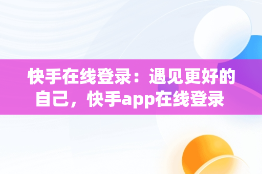 快手在线登录：遇见更好的自己，快手app在线登录 