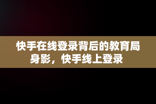 快手在线登录背后的教育局身影，快手线上登录 