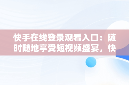 快手在线登录观看入口：随时随地享受短视频盛宴，快手在线登录观看入口在哪 