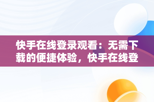 快手在线登录观看：无需下载的便捷体验，快手在线登录观看不用下载怎么设置 