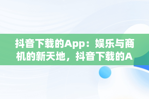 抖音下载的App：娱乐与商机的新天地，抖音下载的APP在哪删除 