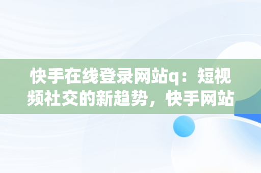 快手在线登录网站q：短视频社交的新趋势，快手网站登录入口 