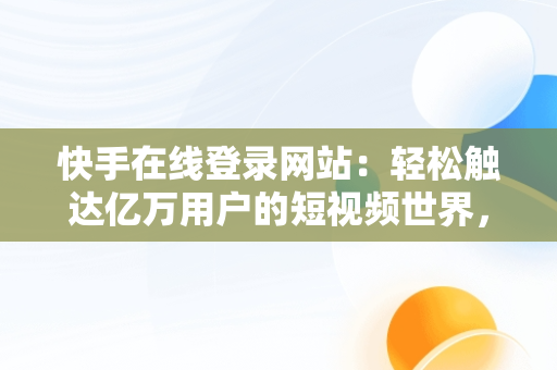 快手在线登录网站：轻松触达亿万用户的短视频世界，快手网站登陆 