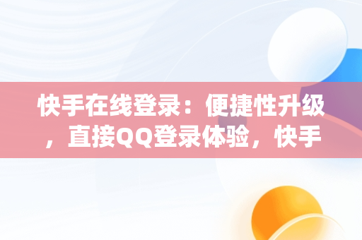 快手在线登录：便捷性升级，直接QQ登录体验，快手在线登录直接qq登录了 