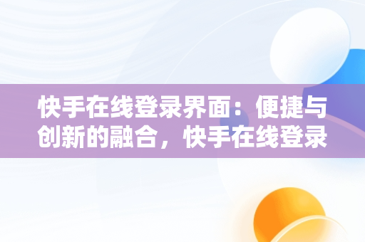 快手在线登录界面：便捷与创新的融合，快手在线登录界面怎么设置 