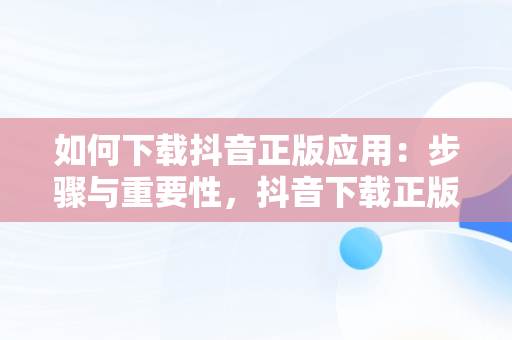 如何下载抖音正版应用：步骤与重要性，抖音下载正版免费下载 