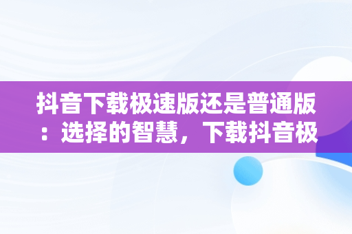 抖音下载极速版还是普通版：选择的智慧，下载抖音极速版还是抖音短视频 