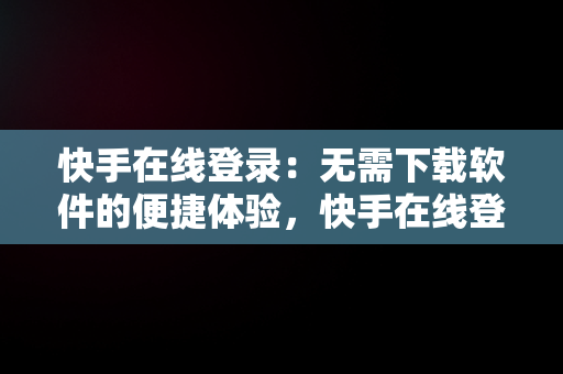 快手在线登录：无需下载软件的便捷体验，快手在线登录无需下载软件吗 