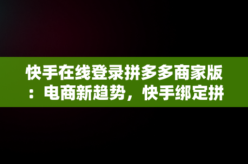 快手在线登录拼多多商家版：电商新趋势，快手绑定拼多多店铺详细教程 